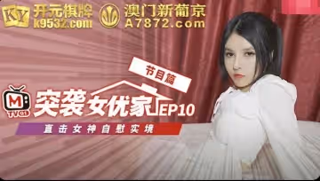 麻豆傳媒番外突襲女優家EP10.歐妮.直擊女神自慰實境節目篇