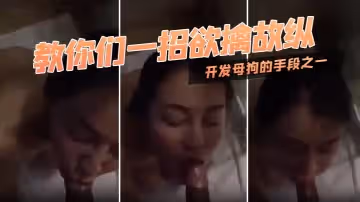 教你們一招欲擒故縱開發母狗的手段之一對白迂迴拉扯