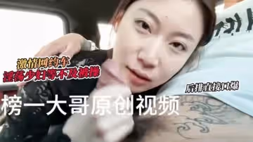 【激情車戰】大哥真實原創-激情網約車 超騷小少婦等不及想要被操 網約車後排直接口爆 榜一大哥