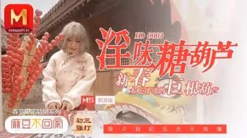 91國產麻豆不回家.春節限定特別系列.淫味糖葫蘆.新春大吃哥哥的巨根葫蘆