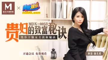 91國產麻豆MDX0053 貴婦的致富秘訣 男僕干服女主獲取秘訣 仙兒媛