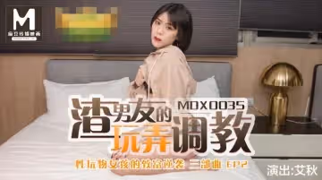 91國產麻豆MDX0035.艾秋男友的玩弄調教.性玩物女孩的致富逆襲EP2