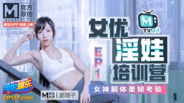 91國產麻豆女優淫娃培訓營EP1 女神酮體柔韌考驗 夏晴子