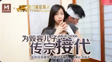 91國產麻豆MDX0066夏晴子 為毀容的兒子傳宗接代 美艷母親睡夢中被兒子插入