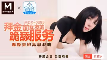 麻豆傳媒MDX0095.白若冰.拜金前女友的跪舔服務.爆操美鮑高潮浪叫