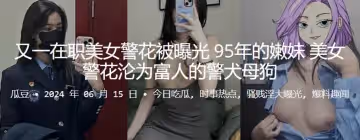 在職95年嫩妹美女警花被曝光淪為富人的警犬母狗