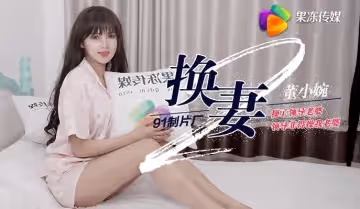 果凍傳媒91CM-084換妻下部 董小宛 操了鄰導老婆 鄰導非得操我老婆