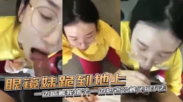 眼鏡妹跪到地上一邊喊著我錯了一邊把老公褲子扒下去上去就用嘴含住了大雞巴