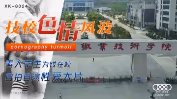 星空傳媒XK8024劉琴 技校色情風波 素人學生為錢在校.自拍自演性愛大片