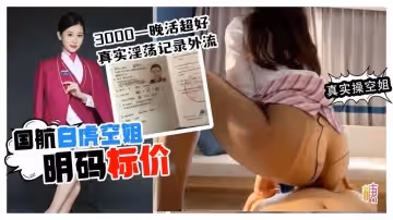 【真實操空姐】-國航白虎空姐明碼標價 3000一晚活超好 真實淫蕩記錄外流 無套抽插 極限反差團