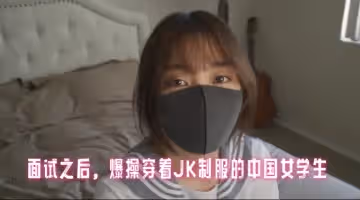 面試之後，爆操穿著JK制服的中國女學生 玩偶姐姐