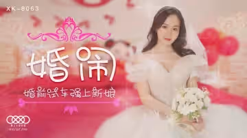 星空傳媒XK8063婚鬧-晴兒.婚前試車強上新娘
