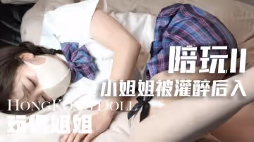 陪玩小姐姐被灌醉後入 玩偶姐姐