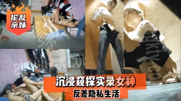 亂倫親妹沉浸窺探實錄女神反差隱私生活
