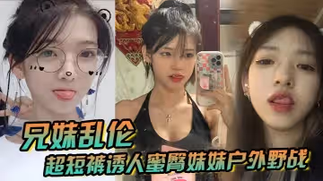 兄妹亂倫超短褲誘人蜜臀妹妹戶外野戰頂臀後入白嫩肌膚真帶勁緊緻白虎榨射中出