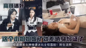 高顏迷奸這個小姐姐廢了就差曬身份證了極品良家女神慘遭迷玩全程露臉附生活照