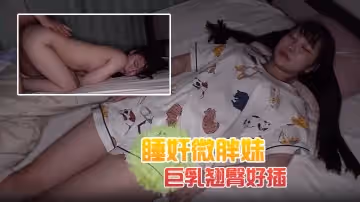 睡奸微胖妹解開可愛睡衣露出巨乳翹臀好插