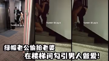 綠帽老公偷拍老婆在樓梯間勾引男人做愛