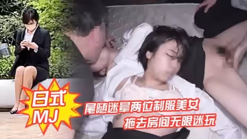 日式MJ尾隨迷暈兩位制服美女下班回家拖去房間無限迷玩無套內射了一遍又一遍