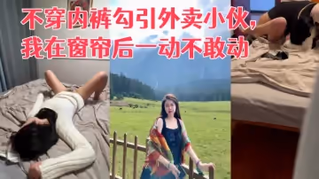 真实勾引利诱老婆不穿内裤勾引外卖小伙我在窗帘后一动不敢动