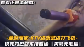 KTV精選乳無毛逼KTV邊唱歌便打飛機就地干炮後還不過癮回家後繼續艹逼主打一個盡性