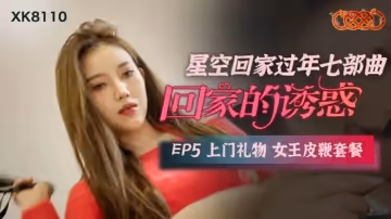 星空傳媒-回家的誘惑EP5上門禮物女王皮鞭套餐