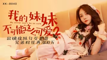 星空傳媒-我的妹妹不可能這麼可愛2.欲擒故縱勾引哥哥-穆娜