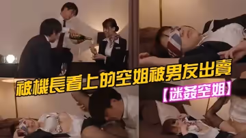 迷奸空姐被機長看上的空姐被男友出賣