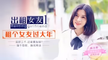 星空傳媒-租個女友回家過年,晚上性慾大發與租的女友激情性愛-韓小野