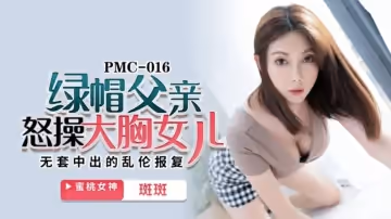 蜜桃傳媒-綠帽父親怒操大胸女兒.無套中出的亂倫報復-斑斑
