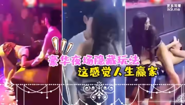 豪華夜場隱藏玩法_美女騷逼們都撲過來主動勾引_這感覺人生贏家
