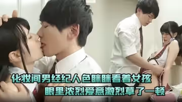 化妝間男經紀人色眯眯看著女孩忍不住下手示愛眼裡濃烈愛意激烈草了一頓