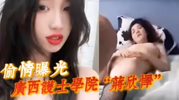 偷情曝光廣西護士學院蔣欣懌勾引閨蜜男友遭報應被高強度性愛操得神志不清