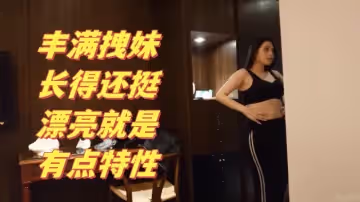 搞笑對話大神約炮豐滿拽妹長得還挺漂亮就是有點特性多加2000可以內射這樣的賤婊就得使勁肏她不然太能