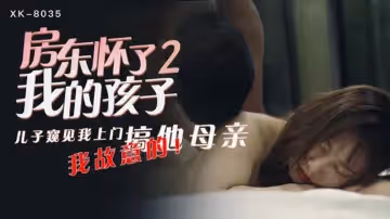 【星空傳媒】房東懷了我的孩子2兒子窺見我上門搞他母親我故意的-語夏