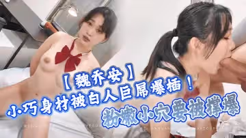 魏喬安小巧身材被白人巨屌爆插粉嫩小穴要被撐爆表面乖巧的萌妹子背地裡是個小騷貨