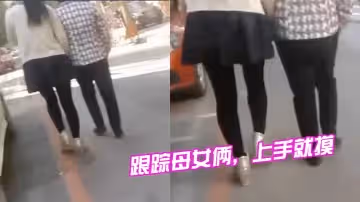 跟蹤母女倆，上手就摸，摸完就跑，刺激啊