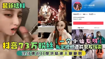 最新猛料抖音73萬粉絲一個小仙女呀私密視頻遭前男友販賣淫蕩挑逗口爆濃精被干嗷嗷叫