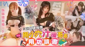 巨乳妹妹硬援團 用小穴汁援哥哥用功讀書