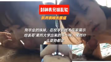 【最強亂輪表兄妹】剛畢業的表妹，在校學到技術在家展示給表哥『果然大學出來的不一樣，果然什麼姿勢都會
