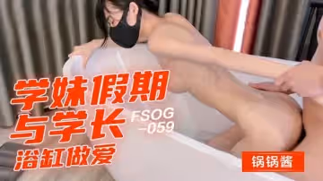 学妹假期与学长浴缸做爱-锅锅酱