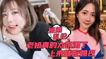 姐弟亂倫老姐真的太饑渴了上來就吃雞巴而且還主動讓我內射