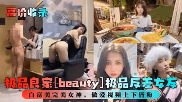 【高價收錄】極品良家[beauty]極品反差女友，白富美完美女神，做愛視頻上下皆粉！