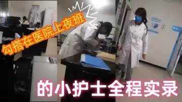勾搭在醫院上夜班的小護士全程實錄值班室內勾搭伸進衣服摸她奶子撩騷去她宿舍扒光吃奶玩逼爆草射她嘴