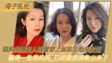 母子亂倫騷媽媽趁家人睡著穿上絲襪主動來獻逼_騷得一批得媽媽_已經被我調教出來了