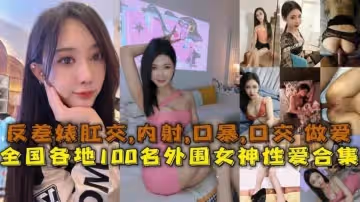 性愛合集全國各地100名外圍女神性愛合集反差婊露臉做愛肛交口暴性愛