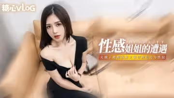 【糖心原創】桐桐-我變成了妹夫的性奴 姐姐的奴性養成記 被醉酒妹夫推倒口爆