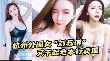 杭州外圍女劉蘇琪又干起老本行賣逼榮華富貴都是一炮炮換來的
