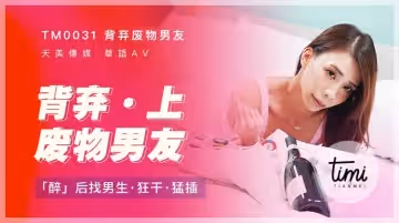 TM0031 背棄廢物男友（上） 醉後找男生狂干猛插