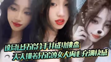 設局讓兄弟分手並成功接盤天天操著兄弟的女人內心充滿快感